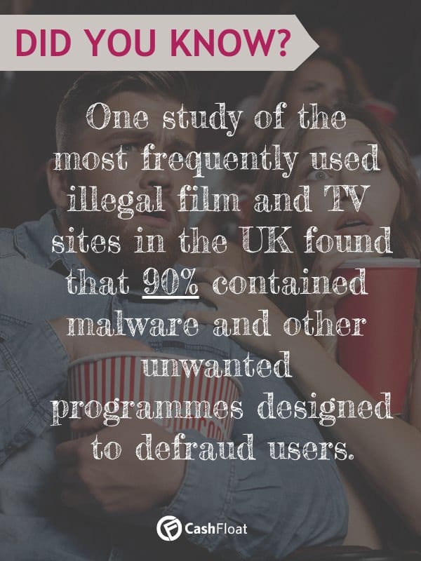 One study of the most frequently used illegal film and TV sites in the UK found that 90% contained malware and other unwanted programs designed to defraud users!