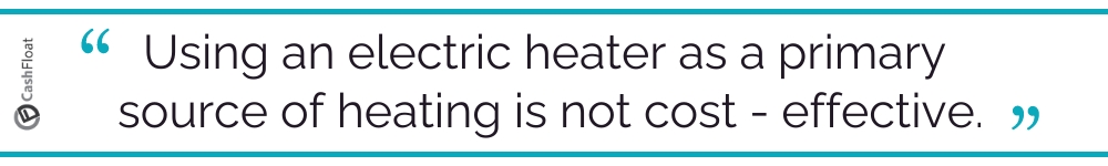 Using an electric heater as a primary source of heating is not cost - effective. Cashfloat