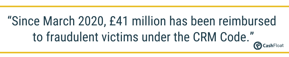Since March 2020, £41 million has been reimbursed to fraudulent victims under the CRM Code.