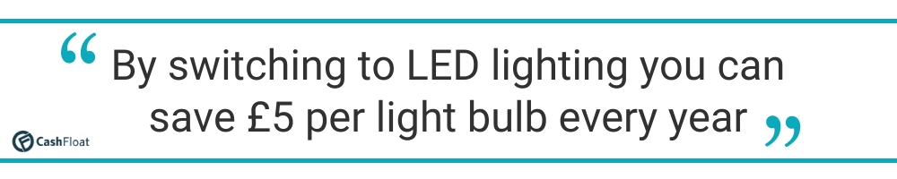 By switching to LED lighting you can save £5 per light bulb every year - Cashfloat