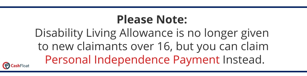 If you are over 16 you will have to claim Personal Independence payment instead of Disability Living Allowance - Cashfloat
