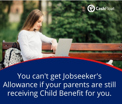 You can't get Jobseeker's  Allowance if your parents are  still receiving Child Benefit for you. Cashfloat