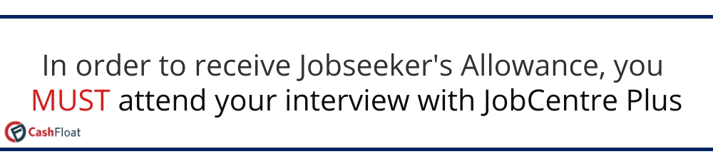 In order to receive Jobseeker's Allowance, you MUST attend your interview with JobCentre Plus - Cashfloat