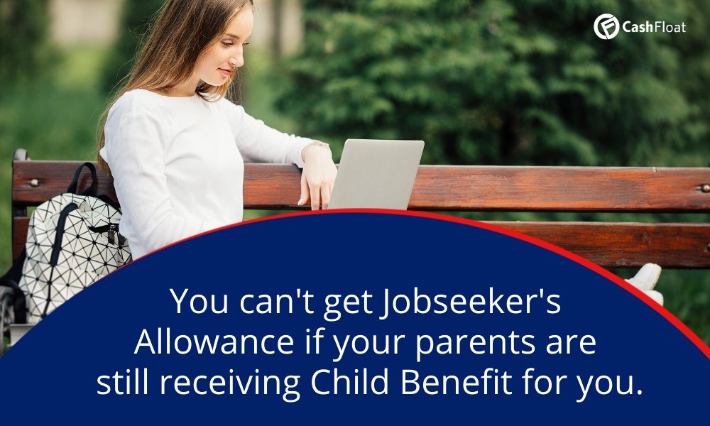 You can't get Jobseeker's  Allowance if your parents are  still receiving Child Benefit for you. Cashfloat