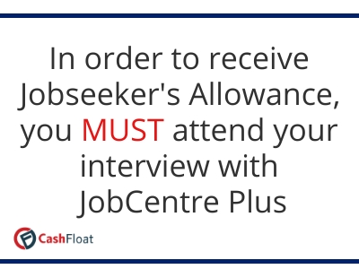 In order to receive Jobseeker's Allowance, you MUST attend your interview with JobCentre Plus - Cashfloat