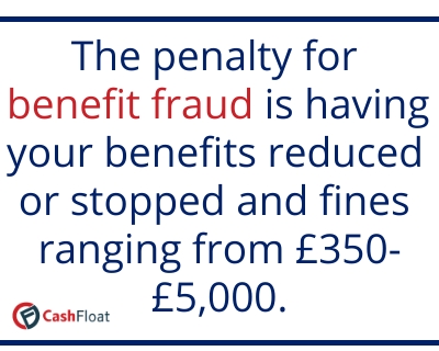 The penalty for benefit fraud is having your benefits reduced or stopped and fines ranging from £350-£5000- Cashfloat