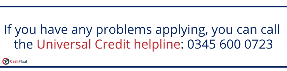 If you have any problems applying, you can call the Universal Credit Helpline: 03456000723- Cashfloat
