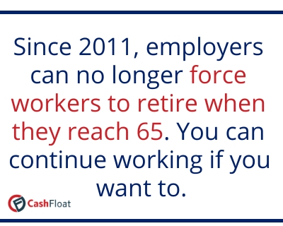Since 2011 employers can no longer force workers to retire when they reach 65. You can continue working if you want to- Cashfloat