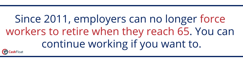 Since 2011 employers can no longer force workers to retire when they reach 65. You can continue working if you want to- Cashfloat