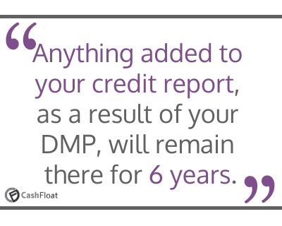 Anything added to your credit report, as a result of your DMP, will remain there for 6 years- Cashfloat