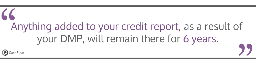 Anything added to your credit report, as a result of your DMP, will remain there for 6 years- Cashfloat
