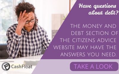 Have questions  about debt?   the money and  debt section of the citizens advice website may have the answers you need- Cashfloat