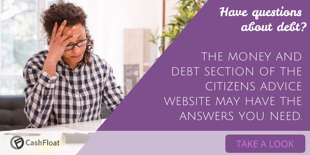 Have questions  about debt?   the money and  debt section of the citizens advice website may have the answers you need- Cashfloat